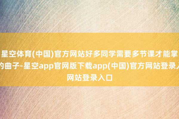 星空体育(中国)官方网站好多同学需要多节课才能掌捏的曲子-星空app官网版下载app(中国)官方网站登录入口