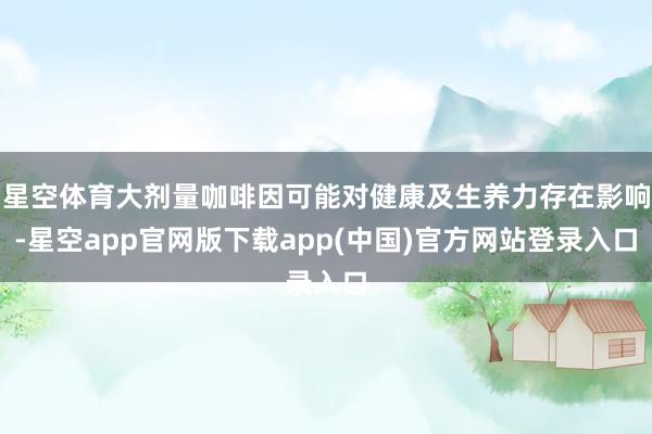 星空体育大剂量咖啡因可能对健康及生养力存在影响-星空app官网版下载app(中国)官方网站登录入口