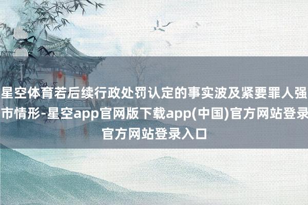 星空体育若后续行政处罚认定的事实波及紧要罪人强制退市情形-星空app官网版下载app(中国)官方网站登录入口