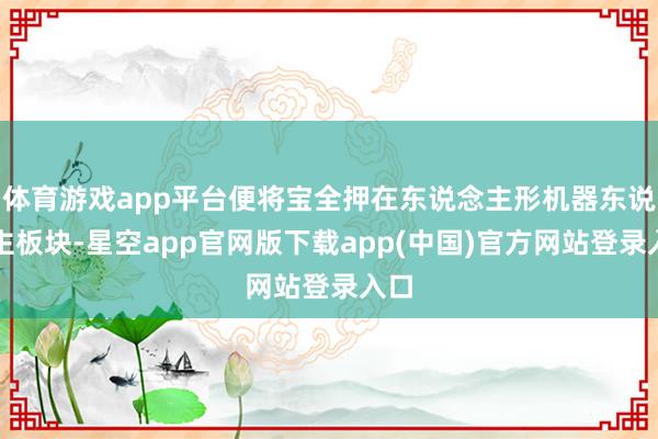 体育游戏app平台便将宝全押在东说念主形机器东说念主板块-星空app官网版下载app(中国)官方网站登录入口