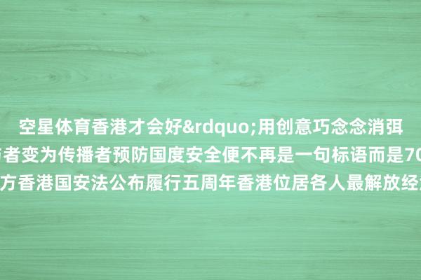 空星体育香港才会好”用创意巧念念消弭融会偏差昔日青一代从参与者变为传播者预防国度安全便不再是一句标语而是700多万香港市民自发督察的平方香港国安法公布履行五周年香港位居各人最解放经济体的榜首各人竞争力名次重回宇宙第三多个限制领跑各人……以民之心筑国之安以城之稳护家之暖“国安家好”是香港由治及兴最坚实的底气 -星空app官网版下载app(中国)官方网站登录入口
