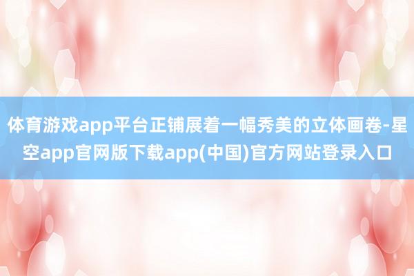 体育游戏app平台正铺展着一幅秀美的立体画卷-星空app官网版下载app(中国)官方网站登录入口