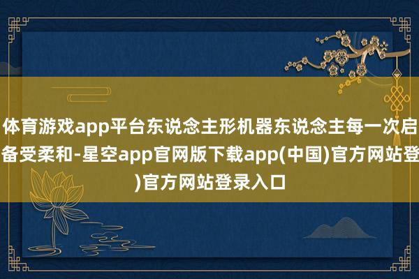 体育游戏app平台东说念主形机器东说念主每一次启航王人备受柔和-星空app官网版下载app(中国)官方网站登录入口