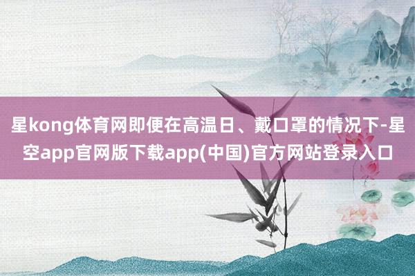 星kong体育网即便在高温日、戴口罩的情况下-星空app官网版下载app(中国)官方网站登录入口