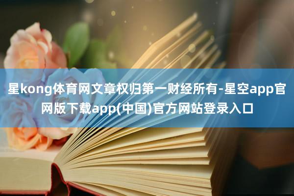 星kong体育网文章权归第一财经所有-星空app官网版下载app(中国)官方网站登录入口