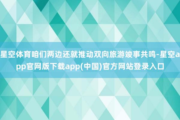 星空体育咱们两边还就推动双向旅游竣事共鸣-星空app官网版下载app(中国)官方网站登录入口