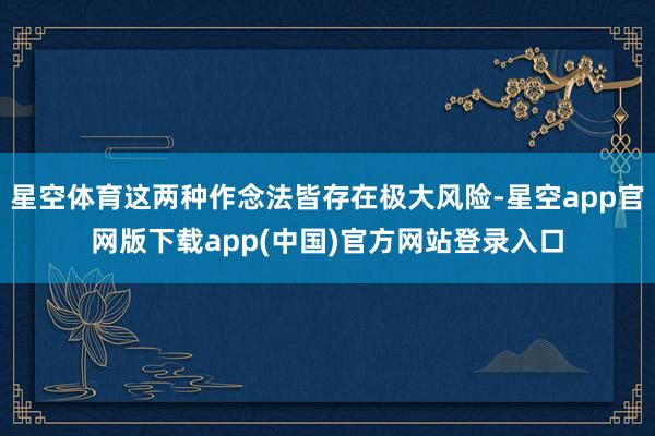 星空体育这两种作念法皆存在极大风险-星空app官网版下载app(中国)官方网站登录入口