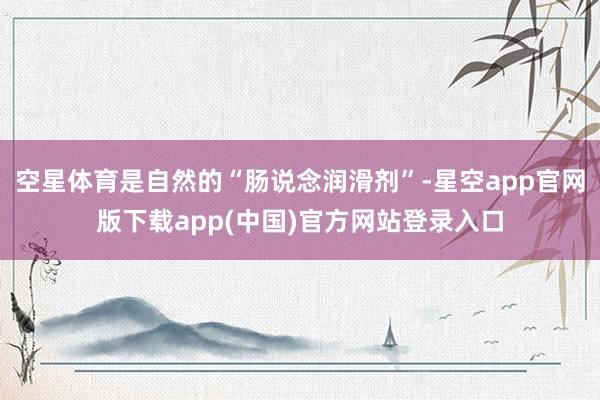 空星体育是自然的“肠说念润滑剂”-星空app官网版下载app(中国)官方网站登录入口