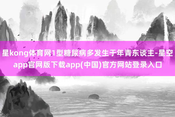 星kong体育网1型糖尿病多发生于年青东谈主-星空app官网版下载app(中国)官方网站登录入口