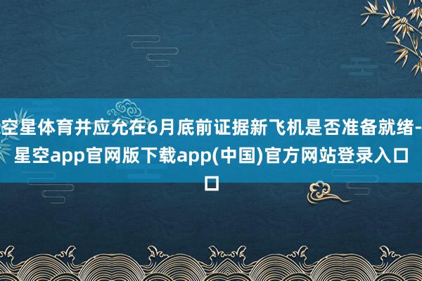 空星体育并应允在6月底前证据新飞机是否准备就绪-星空app官网版下载app(中国)官方网站登录入口