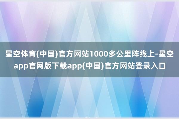 星空体育(中国)官方网站1000多公里阵线上-星空app官网版下载app(中国)官方网站登录入口
