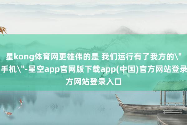 星kong体育网更雄伟的是 我们运行有了我方的