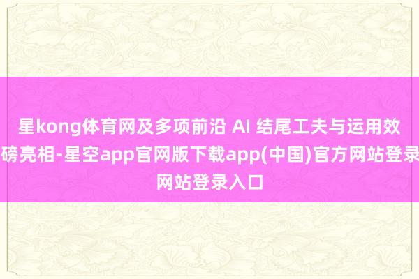 星kong体育网及多项前沿 AI 结尾工夫与运用效果重磅亮相-星空app官网版下载app(中国)官方网站登录入口