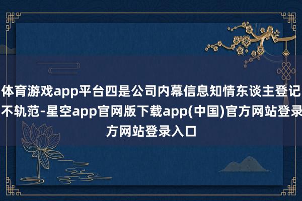 体育游戏app平台四是公司内幕信息知情东谈主登记措置不轨范-星空app官网版下载app(中国)官方网站登录入口