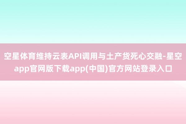 空星体育维持云表API调用与土产货死心交融-星空app官网版下载app(中国)官方网站登录入口