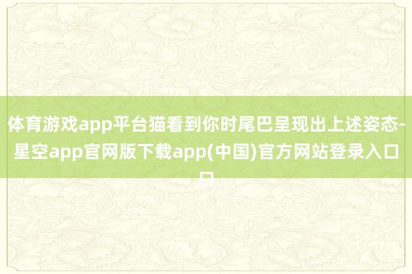 体育游戏app平台猫看到你时尾巴呈现出上述姿态-星空app官网版下载app(中国)官方网站登录入口