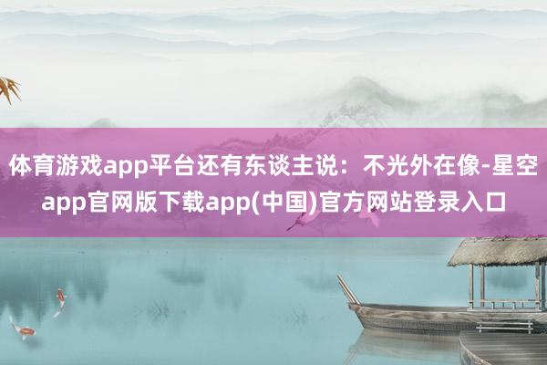 体育游戏app平台还有东谈主说：不光外在像-星空app官网版下载app(中国)官方网站登录入口
