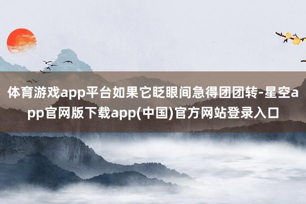 体育游戏app平台如果它眨眼间急得团团转-星空app官网版下载app(中国)官方网站登录入口