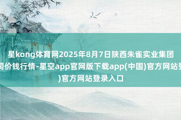 星kong体育网2025年8月7日陕西朱雀实业集团有限公司价钱行情-星空app官网版下载app(中国)官方网站登录入口