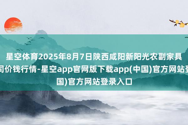 星空体育2025年8月7日陕西咸阳新阳光农副家具有限公司价钱行情-星空app官网版下载app(中国)官方网站登录入口