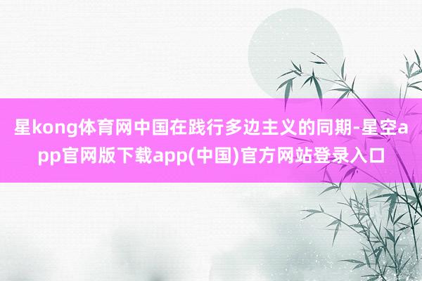 星kong体育网中国在践行多边主义的同期-星空app官网版下载app(中国)官方网站登录入口