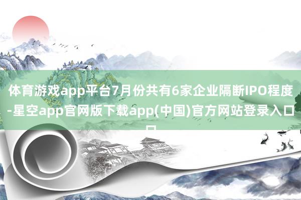 体育游戏app平台7月份共有6家企业隔断IPO程度-星空app官网版下载app(中国)官方网站登录入口