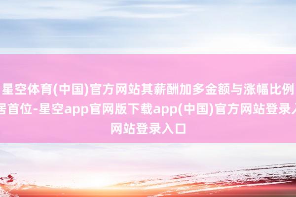 星空体育(中国)官方网站其薪酬加多金额与涨幅比例均居首位-星空app官网版下载app(中国)官方网站登录入口