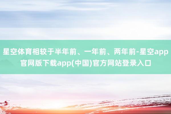 星空体育相较于半年前、一年前、两年前-星空app官网版下载app(中国)官方网站登录入口