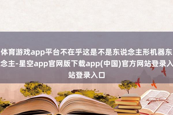 体育游戏app平台不在乎这是不是东说念主形机器东说念主-星空app官网版下载app(中国)官方网站登录入口