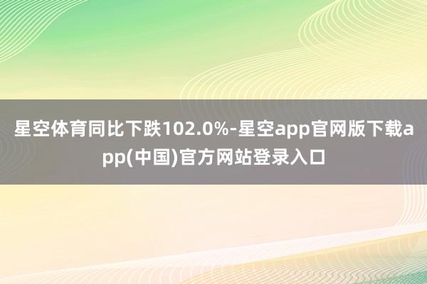 星空体育同比下跌102.0%-星空app官网版下载app(中国)官方网站登录入口