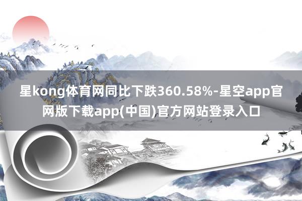 星kong体育网同比下跌360.58%-星空app官网版下载app(中国)官方网站登录入口