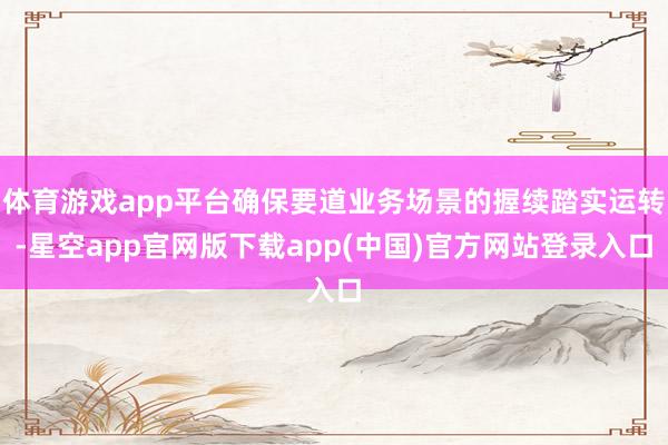 体育游戏app平台确保要道业务场景的握续踏实运转-星空app官网版下载app(中国)官方网站登录入口