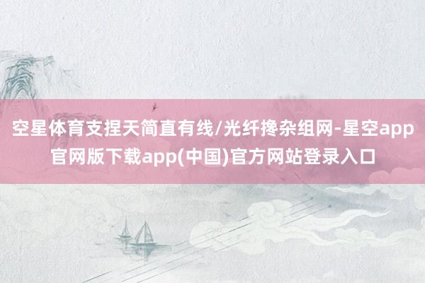 空星体育支捏天简直有线/光纤搀杂组网-星空app官网版下载app(中国)官方网站登录入口