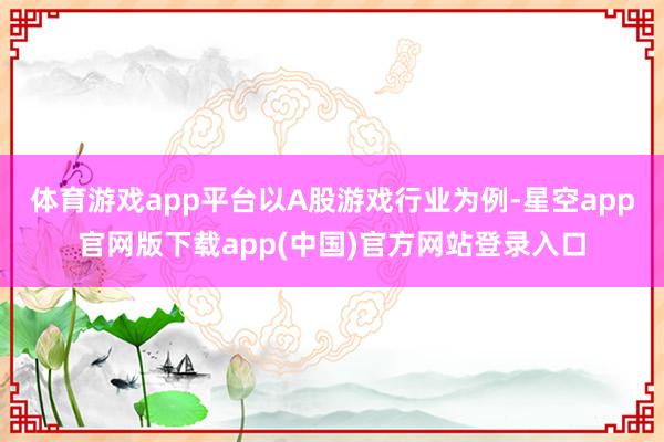 体育游戏app平台 以A股游戏行业为例-星空app官网版下载app(中国)官方网站登录入口