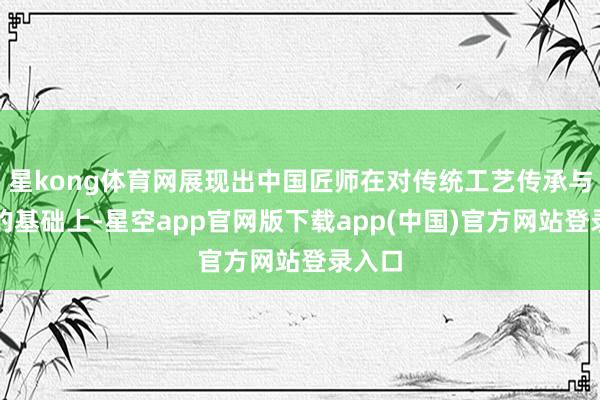 星kong体育网展现出中国匠师在对传统工艺传承与弘扬的基础上-星空app官网版下载app(中国)官方网站登录入口