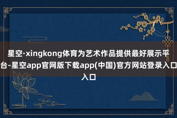 星空·xingkong体育为艺术作品提供最好展示平台-星空app官网版下载app(中国)官方网站登录入口