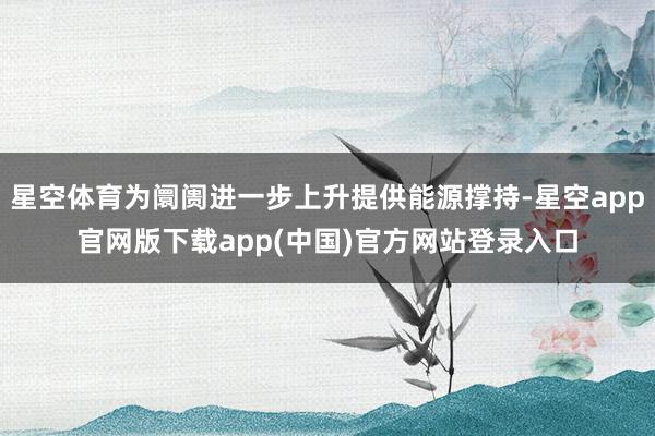 星空体育为阛阓进一步上升提供能源撑持-星空app官网版下载app(中国)官方网站登录入口