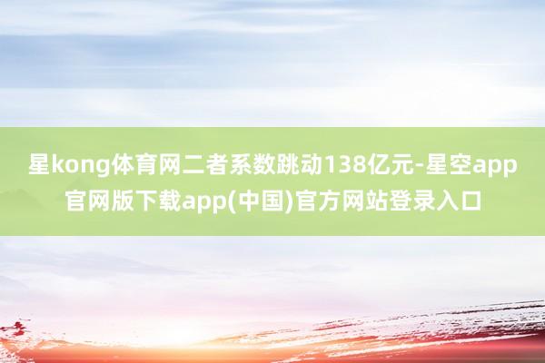 星kong体育网二者系数跳动138亿元-星空app官网版下载app(中国)官方网站登录入口