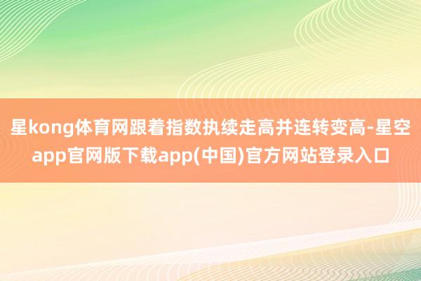 星kong体育网跟着指数执续走高并连转变高-星空app官网版下载app(中国)官方网站登录入口