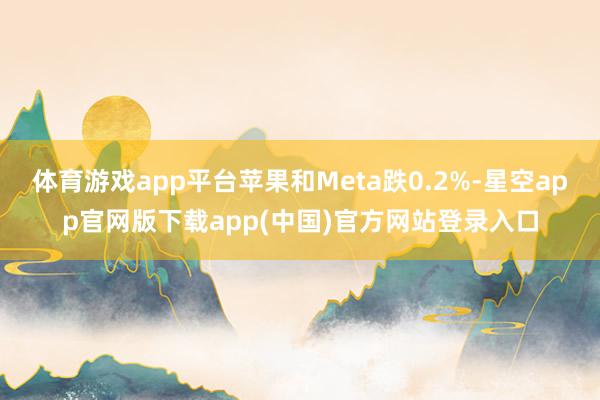 体育游戏app平台苹果和Meta跌0.2%-星空app官网版下载app(中国)官方网站登录入口
