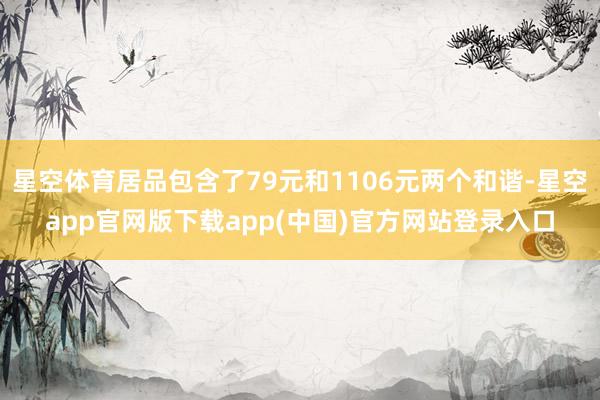 星空体育居品包含了79元和1106元两个和谐-星空app官网版下载app(中国)官方网站登录入口