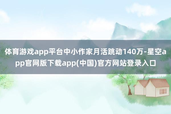 体育游戏app平台中小作家月活跳动140万-星空app官网版下载app(中国)官方网站登录入口