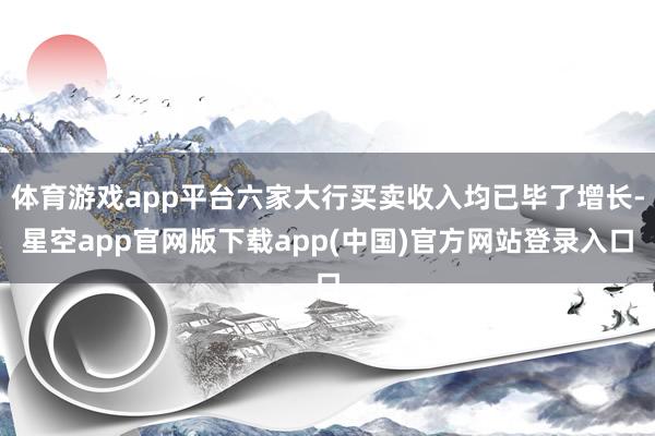 体育游戏app平台六家大行买卖收入均已毕了增长-星空app官网版下载app(中国)官方网站登录入口