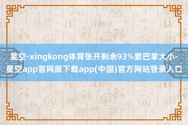 星空·xingkong体育张开剩余93%要巴掌大小-星空app官网版下载app(中国)官方网站登录入口