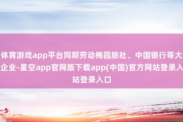 体育游戏app平台同期劳动梅园旅社、中国银行等大型企业-星空app官网版下载app(中国)官方网站登录入口