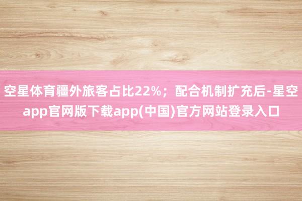 空星体育疆外旅客占比22%；配合机制扩充后-星空app官网版下载app(中国)官方网站登录入口