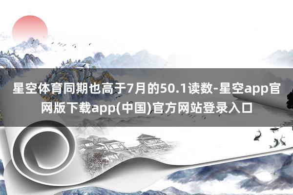 星空体育同期也高于7月的50.1读数-星空app官网版下载app(中国)官方网站登录入口