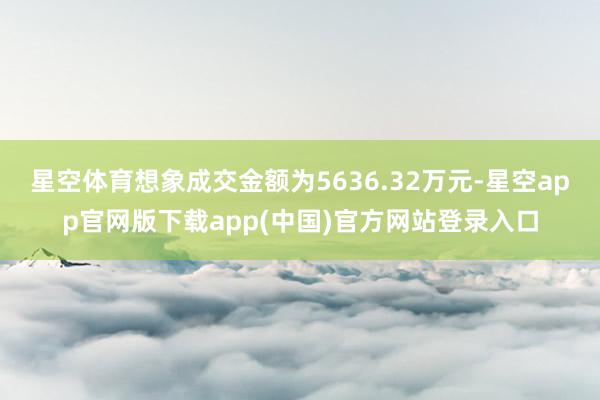 星空体育想象成交金额为5636.32万元-星空app官网版下载app(中国)官方网站登录入口