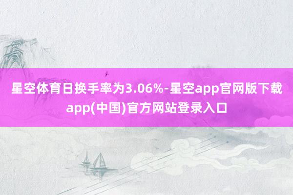 星空体育日换手率为3.06%-星空app官网版下载app(中国)官方网站登录入口