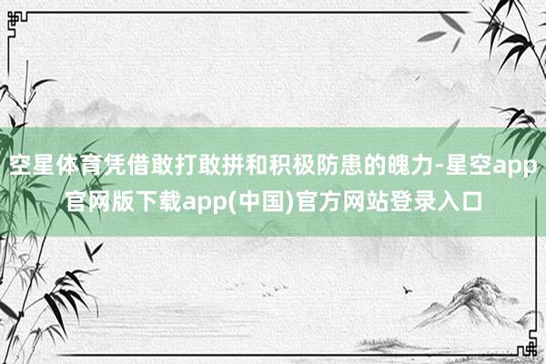 空星体育凭借敢打敢拼和积极防患的魄力-星空app官网版下载app(中国)官方网站登录入口